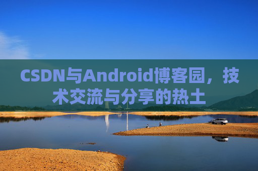 CSDN与Android博客园,技术交流与分享的热土