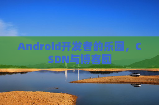 Android开发者的乐园,CSDN与博客园